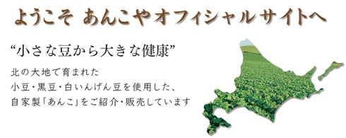 北の大地で育まれた小豆・黒豆・白いんげん豆を使用した、自家製「あんこ」をご紹介・販売しています。